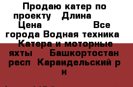 Продаю катер по проекту › Длина ­ 12 › Цена ­ 2 500 000 - Все города Водная техника » Катера и моторные яхты   . Башкортостан респ.,Караидельский р-н